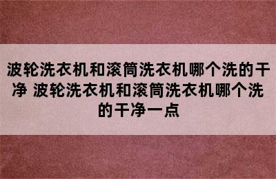 波轮洗衣机和滚筒洗衣机哪个洗的干净 波轮洗衣机和滚筒洗衣机哪个洗的干净一点